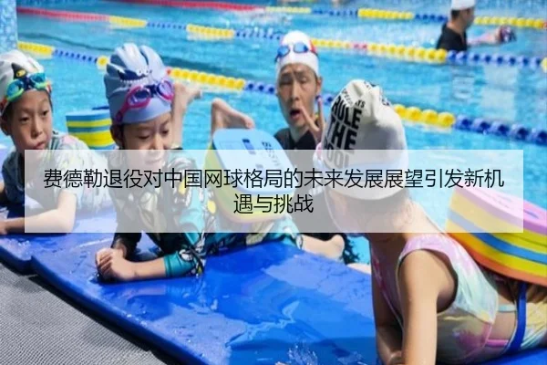 费德勒退役对中国网球格局的未来发展展望引发新机遇与挑战