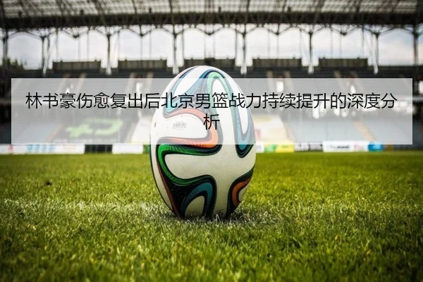 林书豪伤愈复出后北京男篮战力持续提升的深度分析