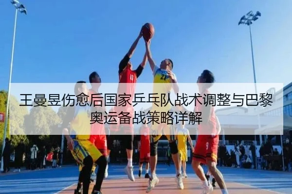 王曼昱伤愈后国家乒乓队战术调整与巴黎奥运备战策略详解