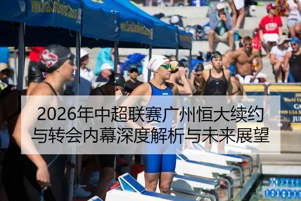 2026年中超联赛广州恒大续约与转会内幕深度解析与未来展望