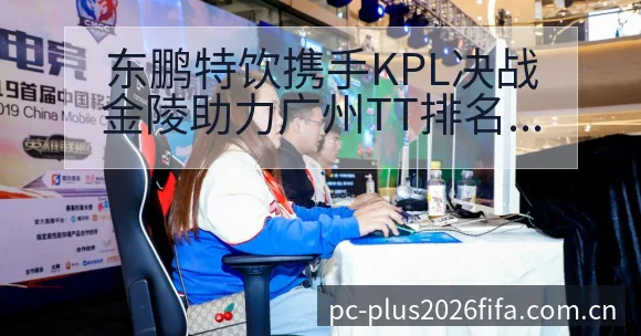 东鹏特饮携手KPL决战金陵助力广州TT排名格局与后续走势 - 亚足联