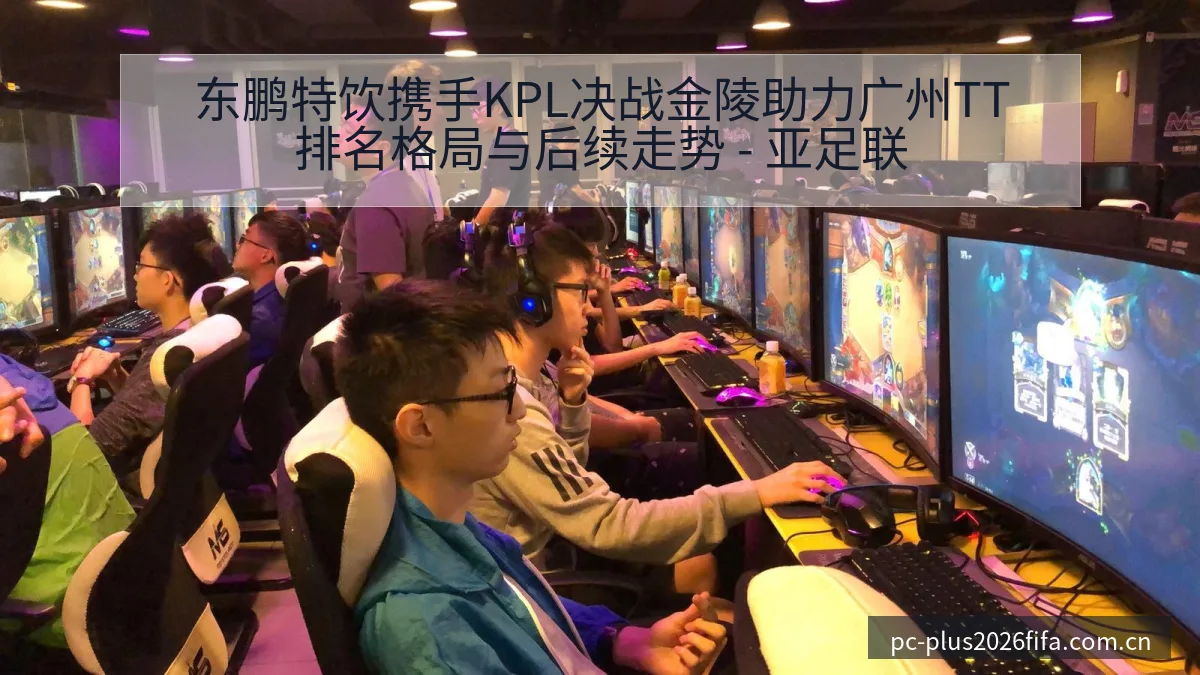 东鹏特饮携手KPL决战金陵助力广州TT排名格局与后续走势 - 亚足联