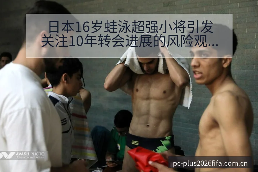 日本16岁蛙泳超强小将引发关注10年转会进展的风险观察 - 亚足联