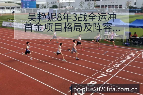 吴艳妮8年3战全运冲首金项目格局及阵容调整影响分析 - 亚足联