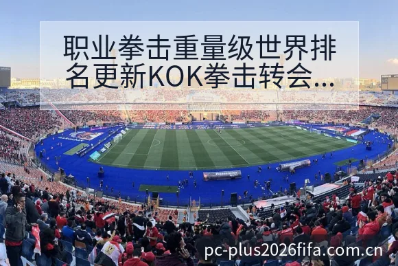 职业拳击重量级世界排名更新KOK拳击转会进展与阵容影响签 - 亚足联