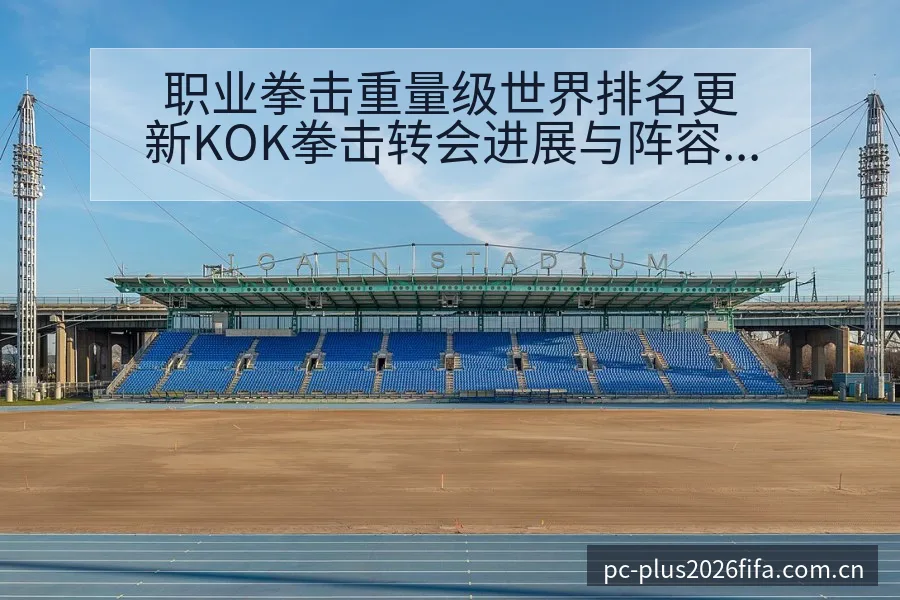 职业拳击重量级世界排名更新KOK拳击转会进展与阵容影响签 - 亚足联