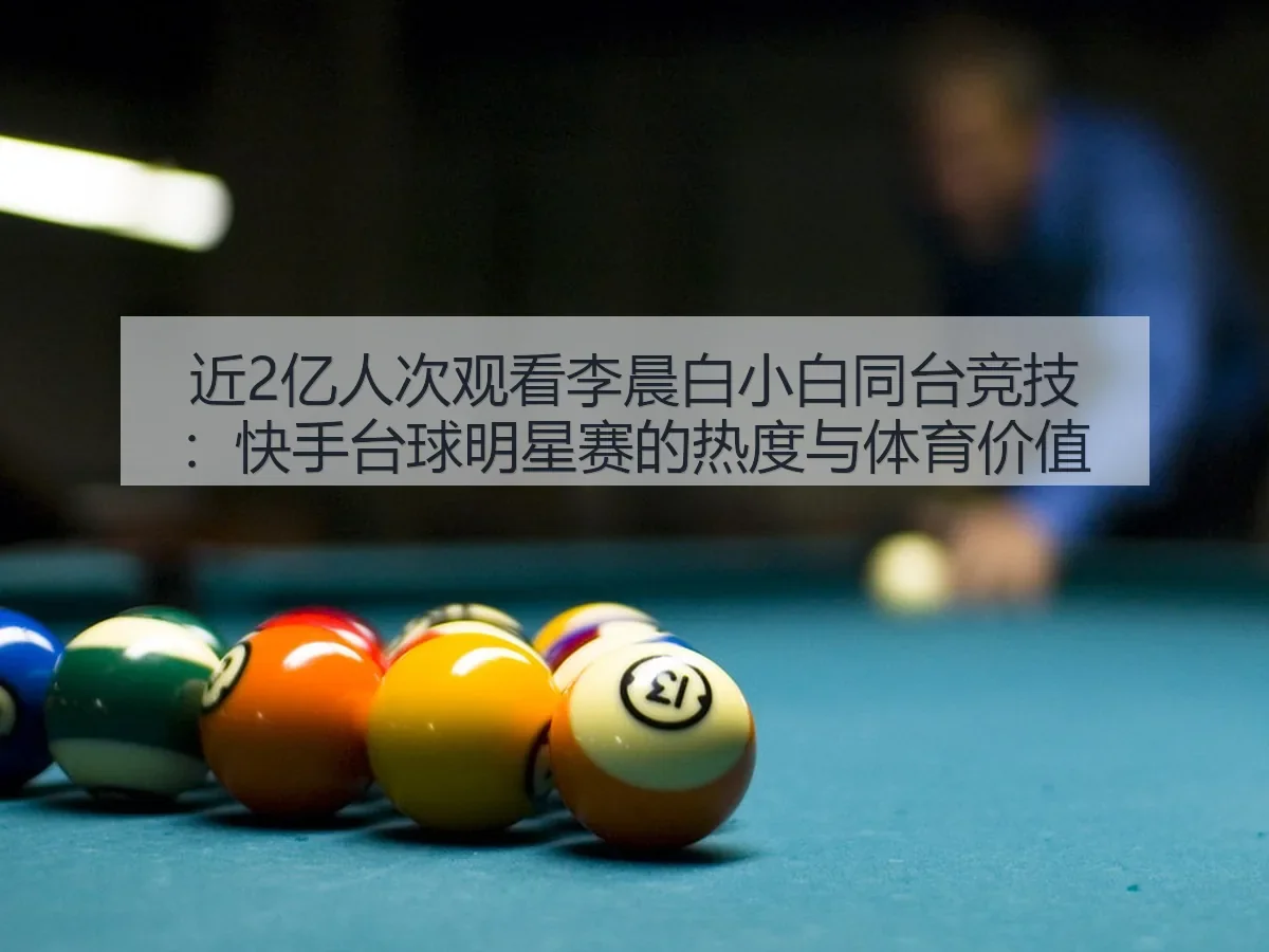 近2亿人次观看李晨白小白同台竞技：快手台球明星赛的热度与体育价值
